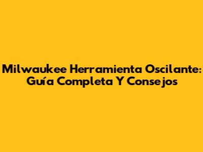 Milwaukee Herramienta Oscilante: Guía Completa Y Consejos