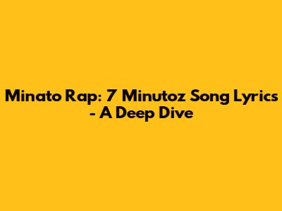 Minato Rap: 7 Minutoz Song Lyrics - A Deep Dive