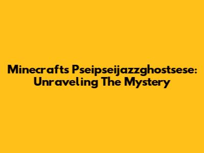 Minecraft's Pseipseijazzghostsese: Unraveling The Mystery