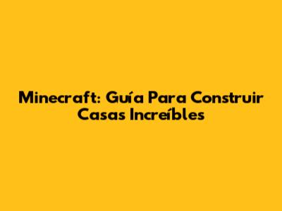 Minecraft: Guía Para Construir Casas Increíbles