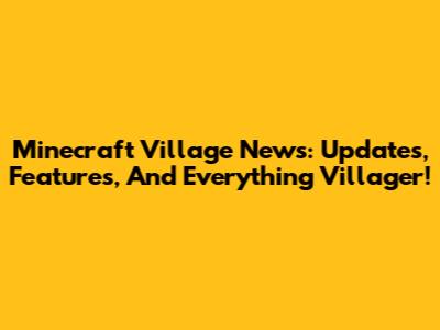 Minecraft Village News: Updates, Features, And Everything Villager!