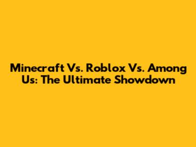 Minecraft Vs. Roblox Vs. Among Us: The Ultimate Showdown