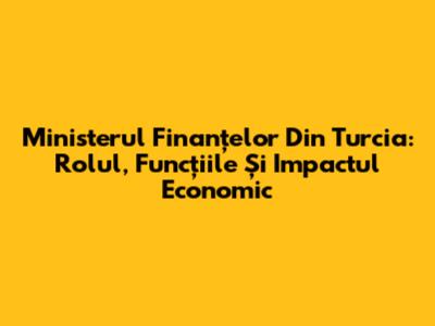 Ministerul Finanțelor Din Turcia: Rolul, Funcțiile Și Impactul Economic