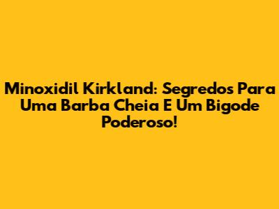 Minoxidil Kirkland: Segredos Para Uma Barba Cheia E Um Bigode Poderoso!