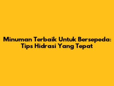 Minuman Terbaik Untuk Bersepeda: Tips Hidrasi Yang Tepat
