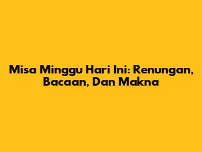 Misa Minggu Hari Ini: Renungan, Bacaan, Dan Makna