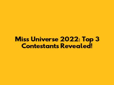 Miss Universe 2022: Top 3 Contestants Revealed!