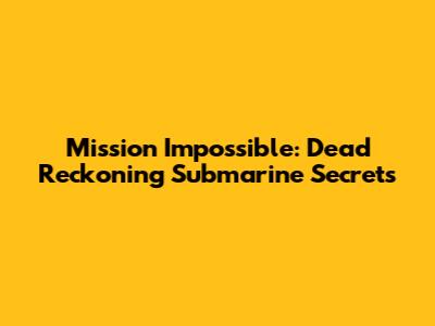 Mission Impossible: Dead Reckoning Submarine Secrets