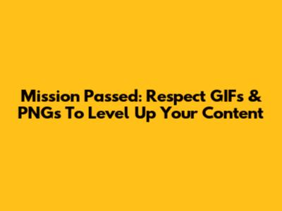 Mission Passed: Respect GIFs & PNGs To Level Up Your Content
