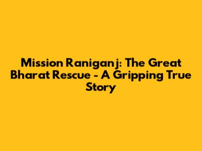 Mission Raniganj: The Great Bharat Rescue - A Gripping True Story