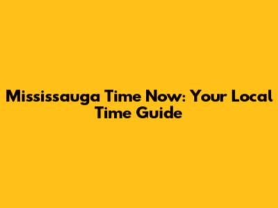 Mississauga Time Now: Your Local Time Guide