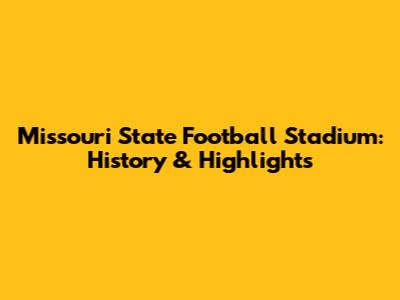 Missouri State Football Stadium: History & Highlights