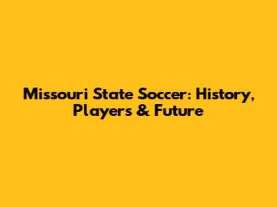 Missouri State Soccer: History, Players & Future