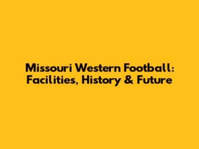 Missouri Western Football: Facilities, History & Future