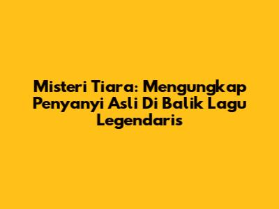 Misteri Tiara: Mengungkap Penyanyi Asli Di Balik Lagu Legendaris