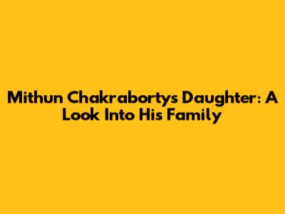 Mithun Chakraborty's Daughter: A Look Into His Family