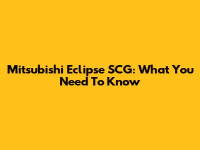 Mitsubishi Eclipse SCG: What You Need To Know