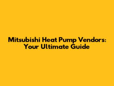 Mitsubishi Heat Pump Vendors: Your Ultimate Guide