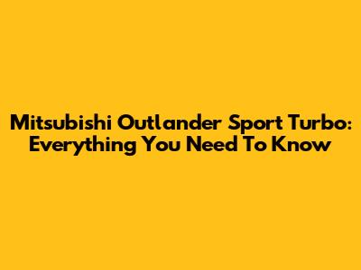 Mitsubishi Outlander Sport Turbo: Everything You Need To Know