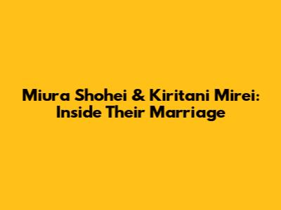 Miura Shohei & Kiritani Mirei: Inside Their Marriage