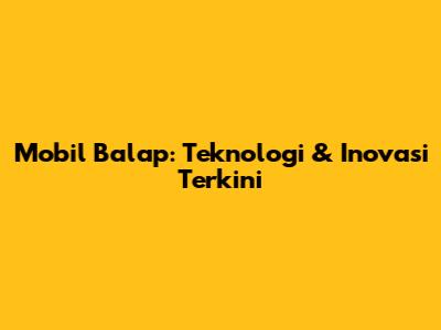 Mobil Balap: Teknologi & Inovasi Terkini