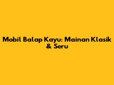 Mobil Balap Kayu: Mainan Klasik & Seru