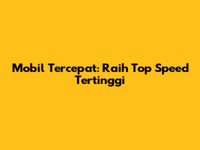 Mobil Tercepat: Raih Top Speed Tertinggi
