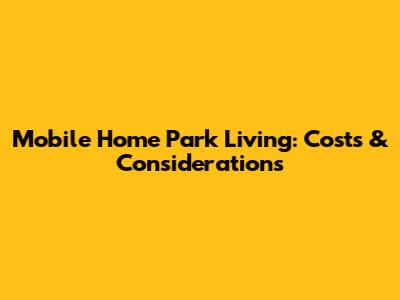 Mobile Home Park Living: Costs & Considerations