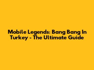 Mobile Legends: Bang Bang In Turkey - The Ultimate Guide