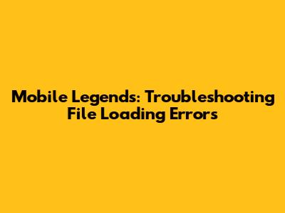 Mobile Legends: Troubleshooting File Loading Errors