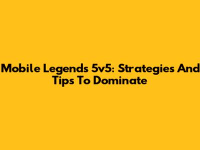 Mobile Legends 5v5: Strategies And Tips To Dominate