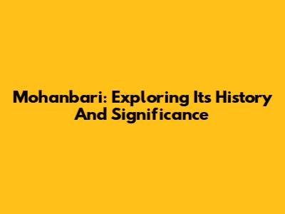 Mohanbari: Exploring Its History And Significance