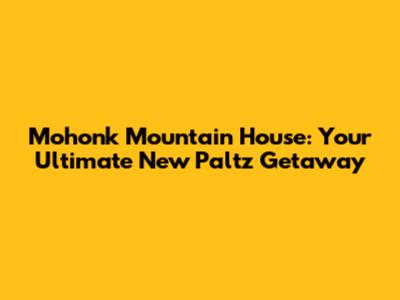Mohonk Mountain House: Your Ultimate New Paltz Getaway