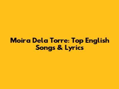 Moira Dela Torre: Top English Songs & Lyrics