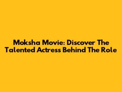 Moksha Movie: Discover The Talented Actress Behind The Role