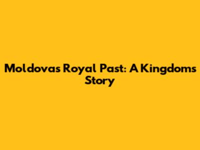 Moldova's Royal Past: A Kingdom's Story