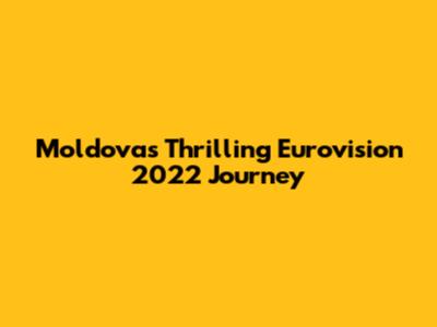 Moldova's Thrilling Eurovision 2022 Journey