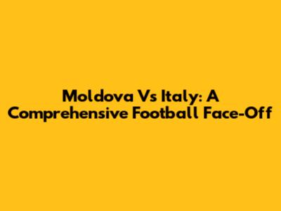 Moldova Vs Italy: A Comprehensive Football Face-Off