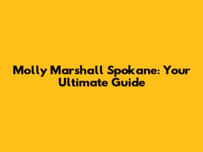 Molly Marshall Spokane: Your Ultimate Guide