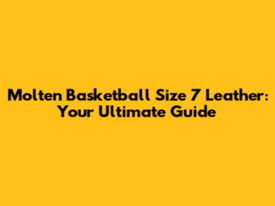Molten Basketball Size 7 Leather: Your Ultimate Guide