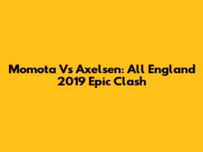 Momota Vs Axelsen: All England 2019 Epic Clash