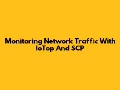 Monitoring Network Traffic With IoTop And SCP