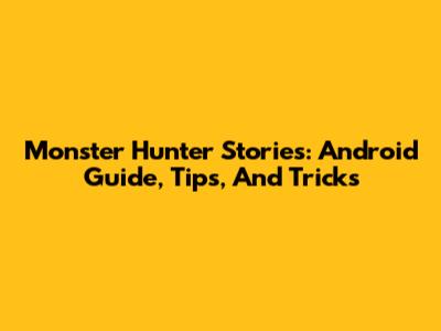 Monster Hunter Stories: Android Guide, Tips, And Tricks