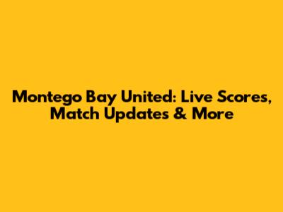 Montego Bay United: Live Scores, Match Updates & More