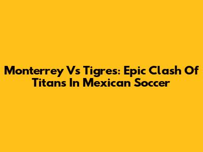 Monterrey Vs Tigres: Epic Clash Of Titans In Mexican Soccer