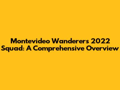 Montevideo Wanderers 2022 Squad: A Comprehensive Overview