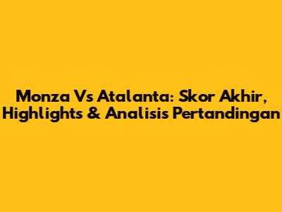 Monza Vs Atalanta: Skor Akhir, Highlights & Analisis Pertandingan