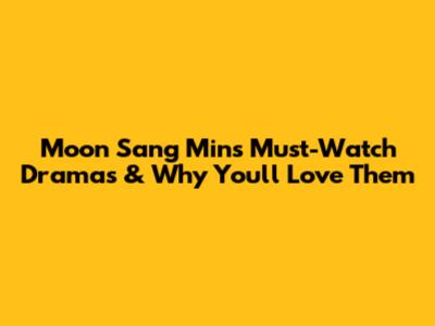 Moon Sang Min's Must-Watch Dramas & Why You'll Love Them