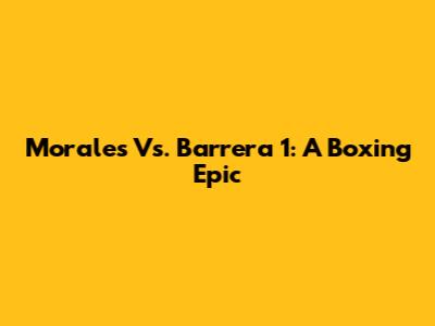 Morales Vs. Barrera 1: A Boxing Epic