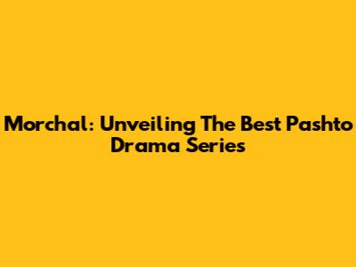 Morchal: Unveiling The Best Pashto Drama Series